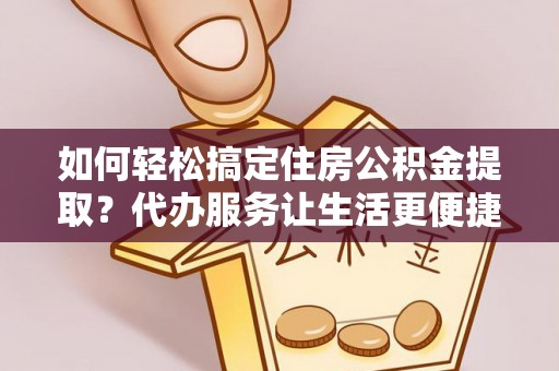大厂如何轻松搞定住房公积金提取？代办服务让生活更便捷