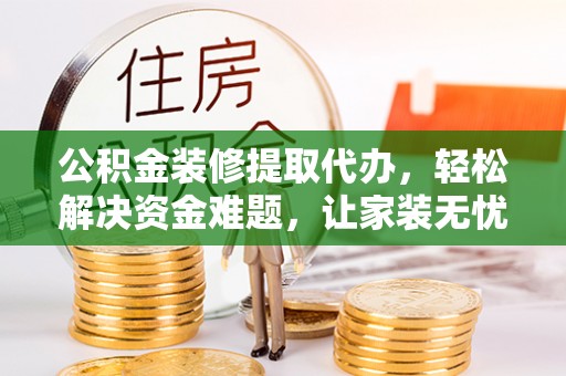 大厂公积金装修提取代办，轻松解决资金难题，让家装无忧