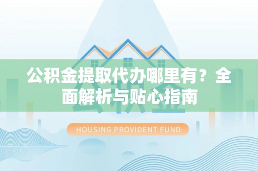 大厂公积金提取代办哪里有？全面解析与贴心指南