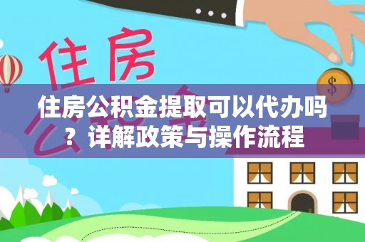 大厂住房公积金提取可以代办吗？详解政策与操作流程