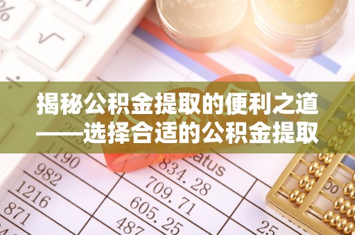 大厂揭秘公积金提取的便利之道——选择合适的公积金提取代办公司是关键