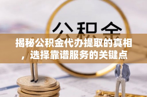 大厂揭秘公积金代办提取的真相，选择靠谱服务的关键点