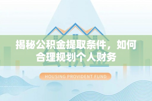 大厂揭秘公积金提取条件，如何合理规划个人财务