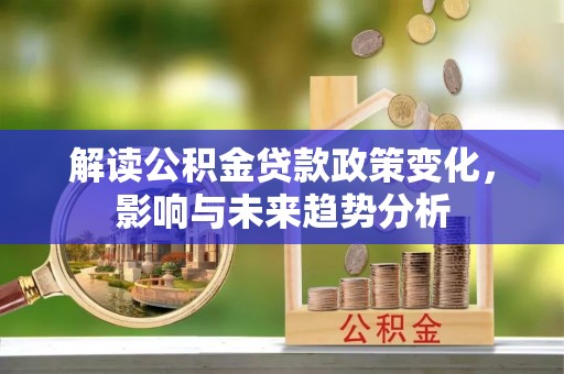 大厂解读公积金贷款政策变化，影响与未来趋势分析