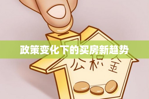 大厂政策变化下的买房新趋势