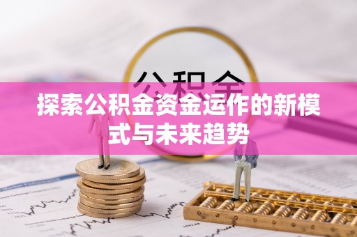 大厂探索公积金资金运作的新模式与未来趋势
