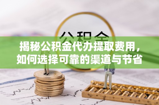 大厂揭秘公积金代办提取费用，如何选择可靠的渠道与节省成本