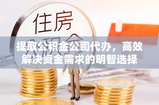 大厂提取公积金公司代办，高效解决资金需求的明智选择