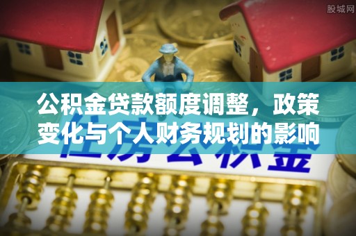 大厂公积金贷款额度调整，政策变化与个人财务规划的影响