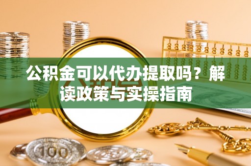 大厂公积金可以代办提取吗？解读政策与实操指南