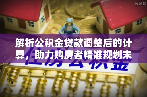 大厂解析公积金贷款调整后的计算，助力购房者精准规划未来