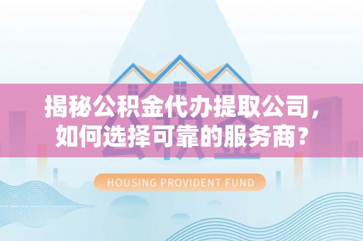 大厂揭秘公积金代办提取公司，如何选择可靠的服务商？