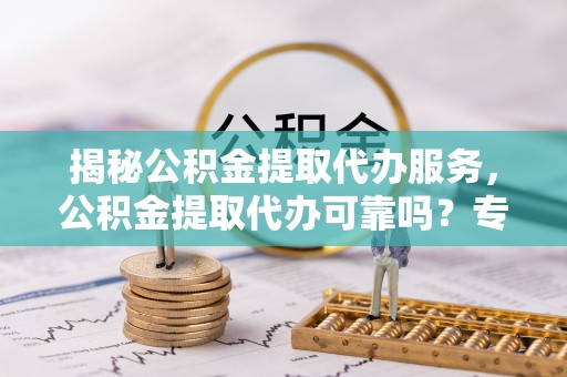 大厂揭秘公积金提取代办服务，公积金提取代办可靠吗？专业解析与实用指南