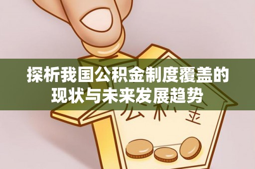 大厂探析我国公积金制度覆盖的现状与未来发展趋势