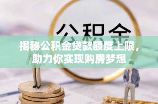 大厂揭秘公积金贷款额度上限，助力你实现购房梦想