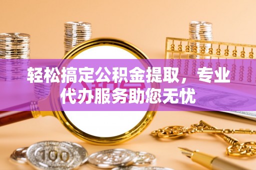 大厂轻松搞定公积金提取，专业代办服务助您无忧