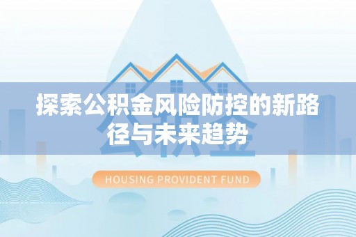 大厂探索公积金风险防控的新路径与未来趋势