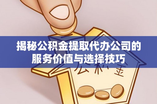 大厂揭秘公积金提取代办公司的服务价值与选择技巧