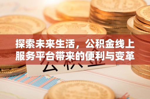 大厂探索未来生活，公积金线上服务平台带来的便利与变革