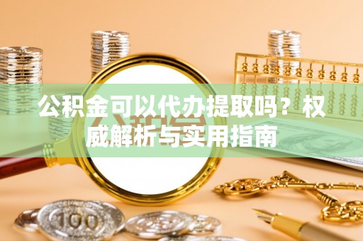 大厂公积金可以代办提取吗？权威解析与实用指南