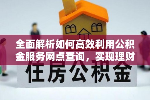 大厂全面解析如何高效利用公积金服务网点查询，实现理财与生活优化