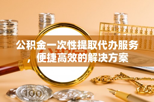 大厂公积金一次性提取代办服务，便捷高效的解决方案