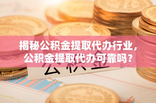 大厂揭秘公积金提取代办行业，公积金提取代办可靠吗？