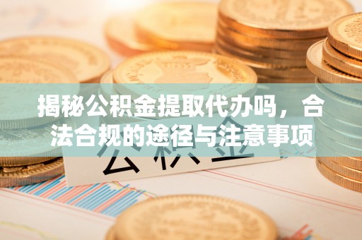 大厂揭秘公积金提取代办吗，合法合规的途径与注意事项