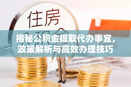 大厂揭秘公积金提取代办事宜，政策解析与高效办理技巧