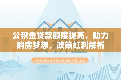 大厂公积金贷款额度提高，助力购房梦想，政策红利解析