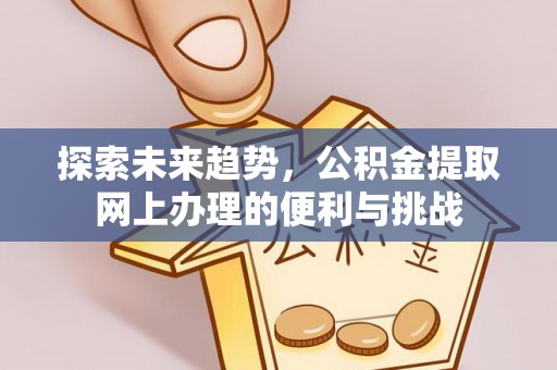 大厂探索未来趋势，公积金提取网上办理的便利与挑战