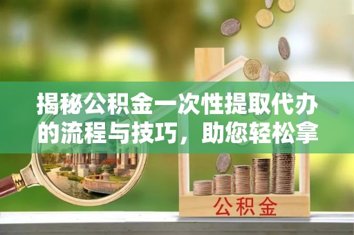 大厂揭秘公积金一次性提取代办的流程与技巧，助您轻松拿钱！