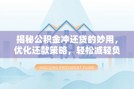 大厂揭秘公积金冲还贷的妙用，优化还款策略，轻松减轻负担