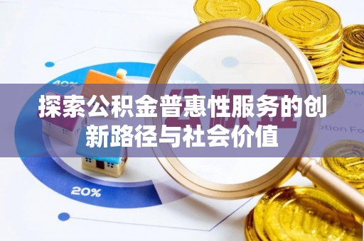 大厂探索公积金普惠性服务的创新路径与社会价值