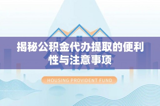 大厂揭秘公积金代办提取的便利性与注意事项