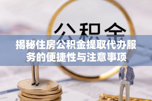 大厂揭秘住房公积金提取代办服务的便捷性与注意事项