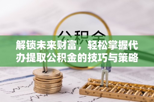 大厂解锁未来财富，轻松掌握代办提取公积金的技巧与策略
