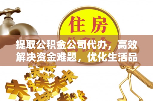 大厂提取公积金公司代办，高效解决资金难题，优化生活品质