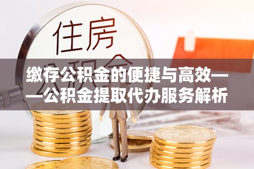大厂缴存公积金的便捷与高效——公积金提取代办服务解析