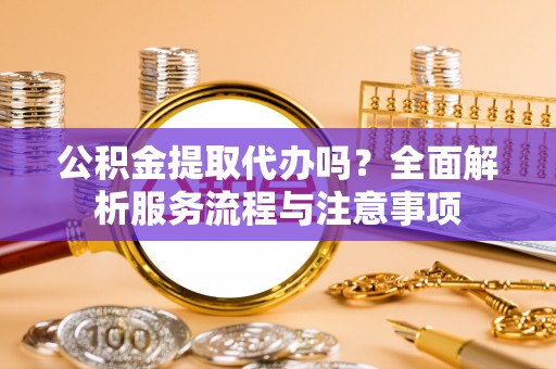 大厂公积金提取代办吗？全面解析服务流程与注意事项