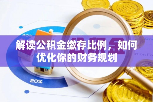 大厂解读公积金缴存比例，如何优化你的财务规划