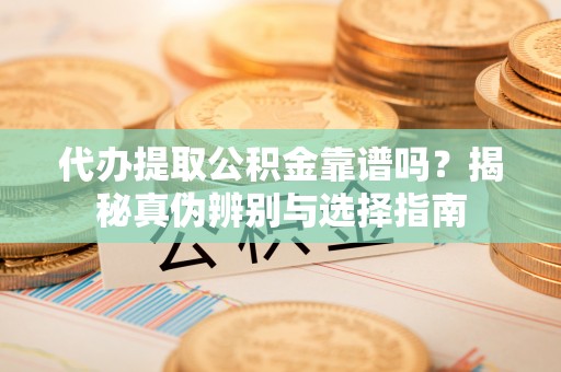 大厂代办提取公积金靠谱吗？揭秘真伪辨别与选择指南