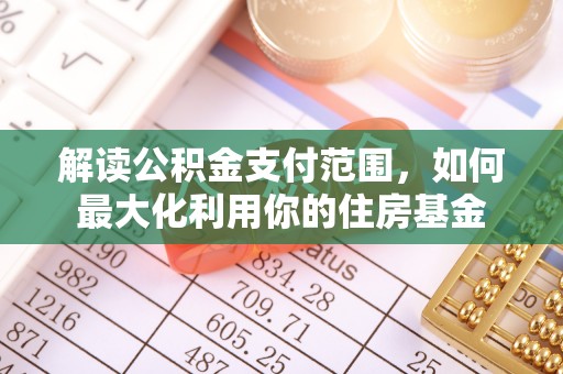 大厂解读公积金支付范围，如何最大化利用你的住房基金
