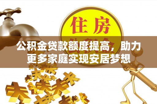 大厂公积金贷款额度提高，助力更多家庭实现安居梦想