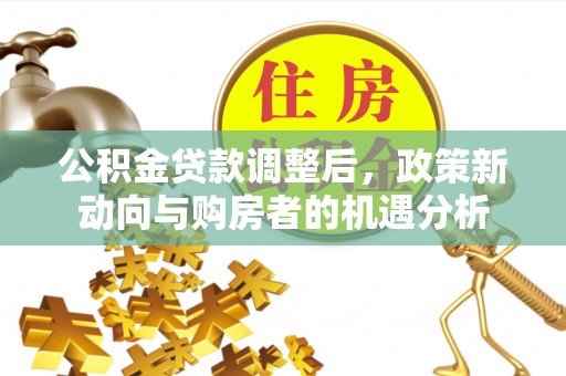 大厂公积金贷款调整后，政策新动向与购房者的机遇分析