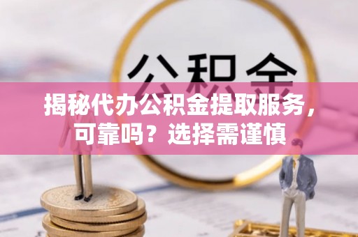 大厂揭秘代办公积金提取服务，可靠吗？选择需谨慎