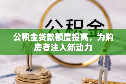 大厂公积金贷款额度提高，为购房者注入新动力
