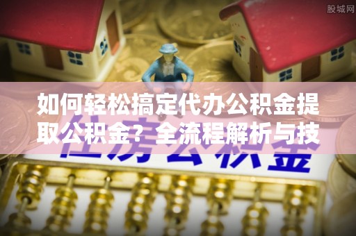 大厂如何轻松搞定代办公积金提取公积金？全流程解析与技巧分享