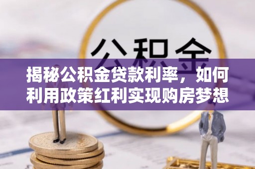 大厂揭秘公积金贷款利率，如何利用政策红利实现购房梦想？