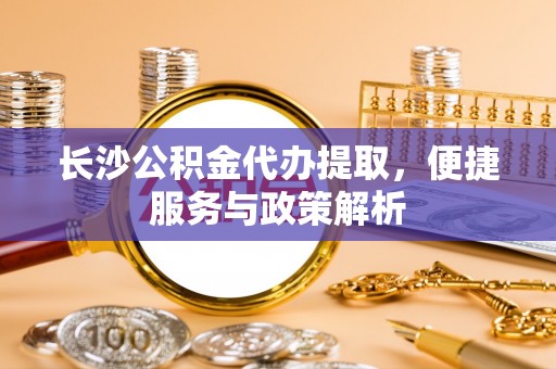 大厂长沙公积金代办提取，便捷服务与政策解析
